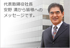 代表取締役社長安野 清から皆様へのメッセージです。