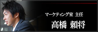 マーケティング室　主任　高橋　頼将