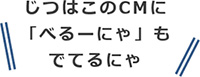 じつはこのCMに「べるーにゃ」もでてるにゃ