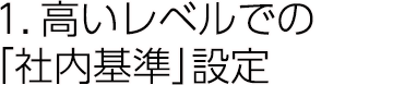 1.高いレベルでの「社内基準」設定