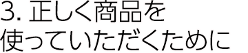 3.正しく商品を使っていただくために